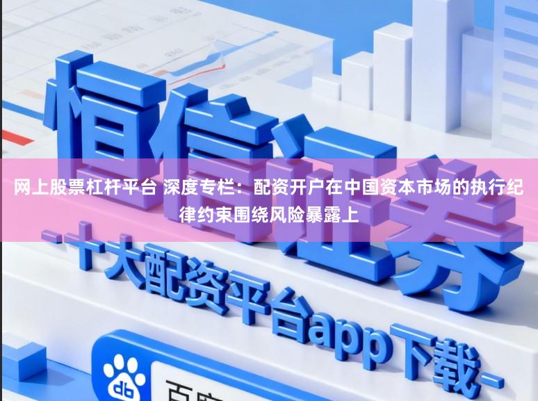 網上股票杠桿平臺 深度專欄：配資開戶在中國資本市場的執行紀律約束圍繞風險暴露上