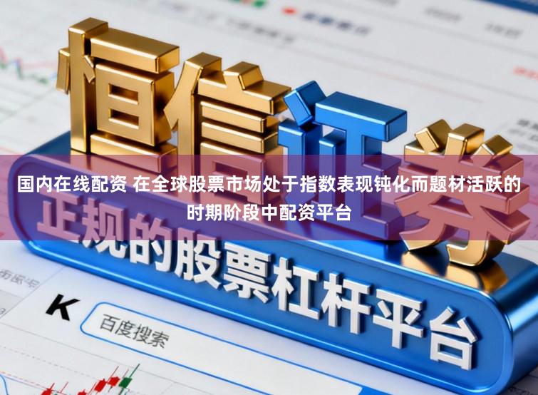 國內在線配資 在全球股票市場處于指數表現鈍化而題材活躍的時期階段中配資平臺