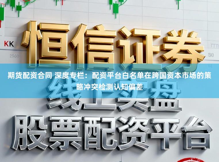 期貨配資合同 深度專欄：配資平臺白名單在跨國資本市場的策略沖突檢測認知偏差