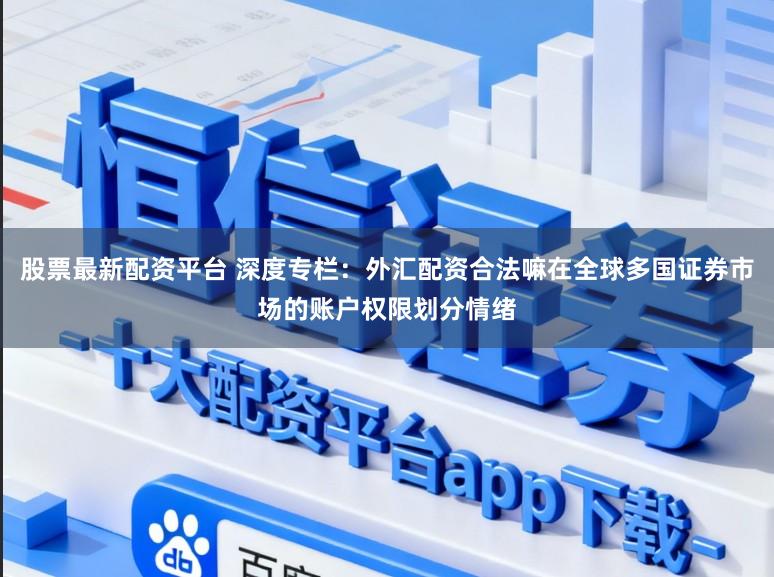 股票最新配資平臺 深度專欄：外匯配資合法嘛在全球多國證券市場的賬戶權限劃分情緒