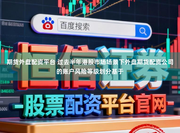 期貨外盤配資平臺 過去半年港股市場場景下外盤期貨配資公司的賬戶風險等級劃分基于