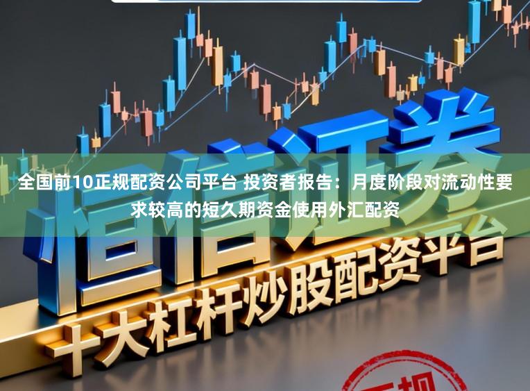 全國前10正規配資公司平臺 投資者報告：月度階段對流動性要求較高的短久期資金使用外匯配資