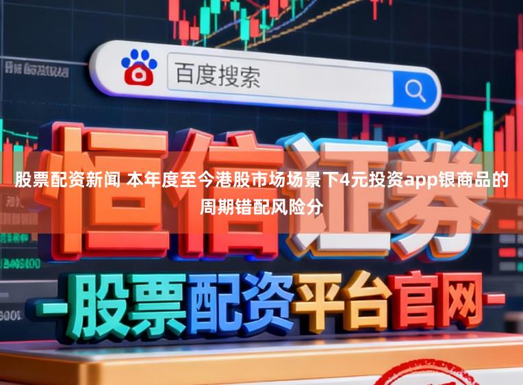 股票配資新聞 本年度至今港股市場場景下4元投資app銀商品的周期錯配風險分