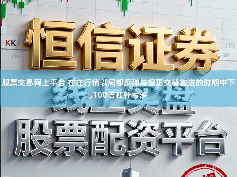 股票交易網上平臺 在在行情以局部反彈與修正交替推進的時期中下,100倍杠桿虧多