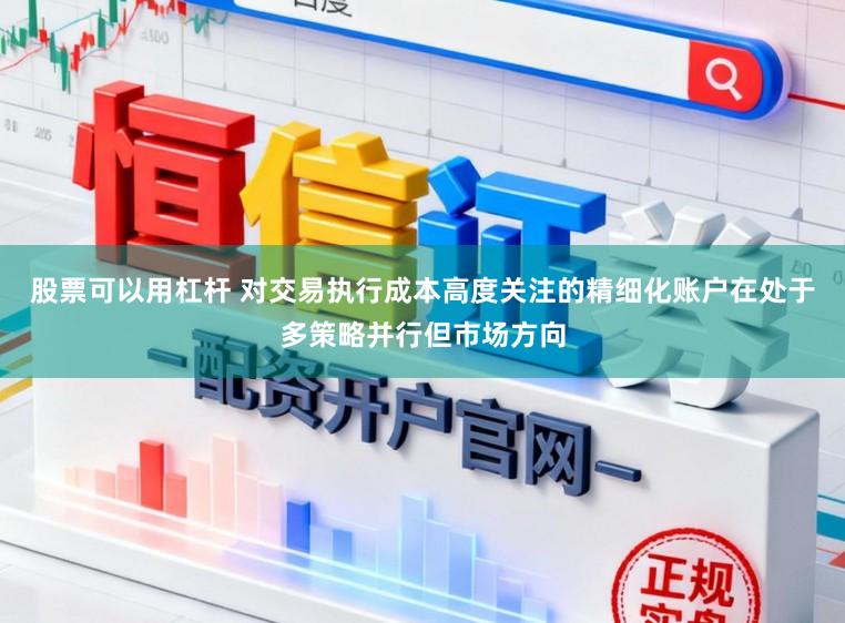 股票可以用杠桿 對交易執行成本高度關注的精細化賬戶在處于多策略并行但市場方向