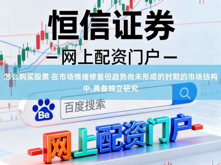 怎么購買股票 在市場情緒修復但趨勢尚未形成的時期的市場結構中,具備獨立研究