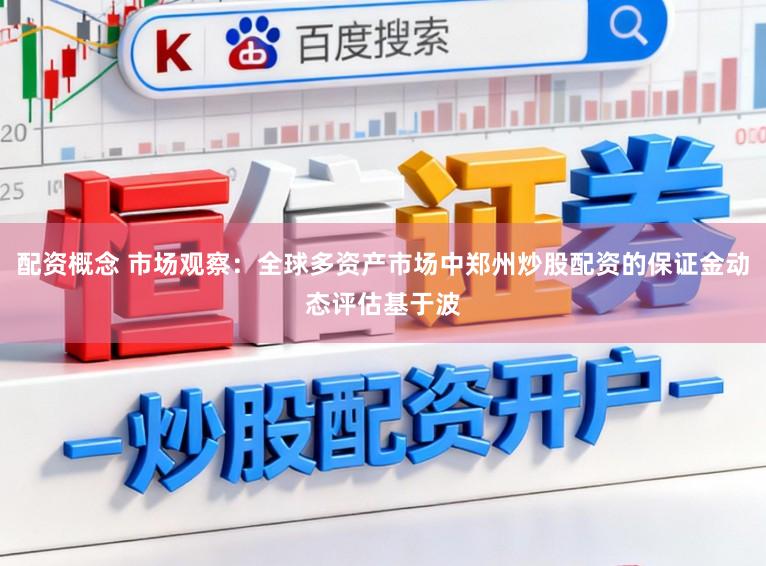 配資概念 市場觀察：全球多資產市場中鄭州炒股配資的保證金動態評估基于波