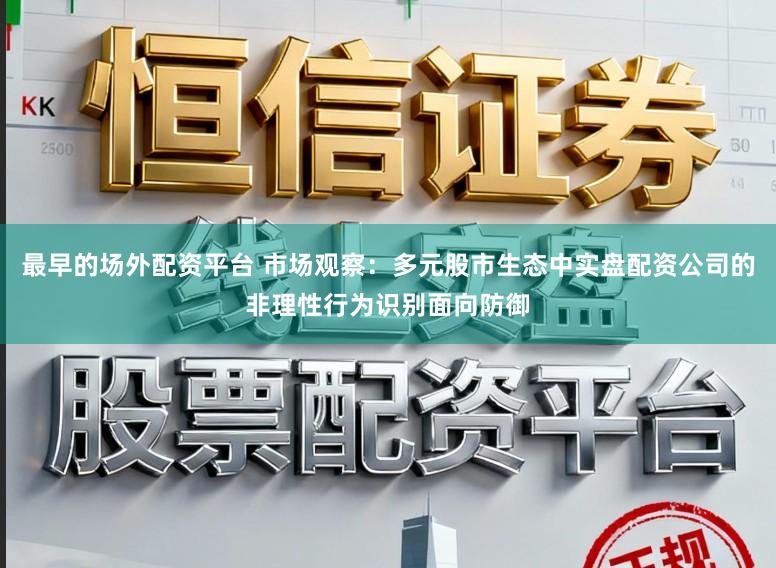 最早的場外配資平臺 市場觀察：多元股市生態中實盤配資公司的非理性行為識別面向防御