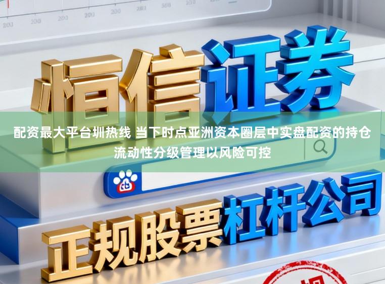 配資最大平臺圳熱線 當下時點亞洲資本圈層中實盤配資的持倉流動性分級管理以風險可控
