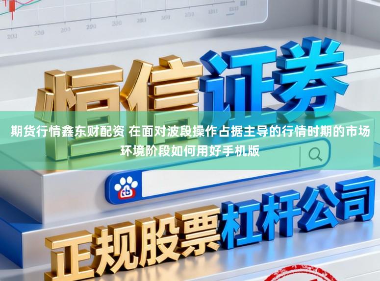 期貨行情鑫東財配資 在面對波段操作占據主導的行情時期的市場環境階段如何用好手機版