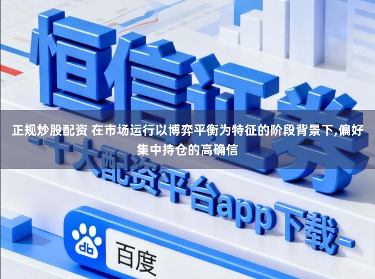 正規炒股配資 在市場運行以博弈平衡為特征的階段背景下,偏好集中持倉的高確信