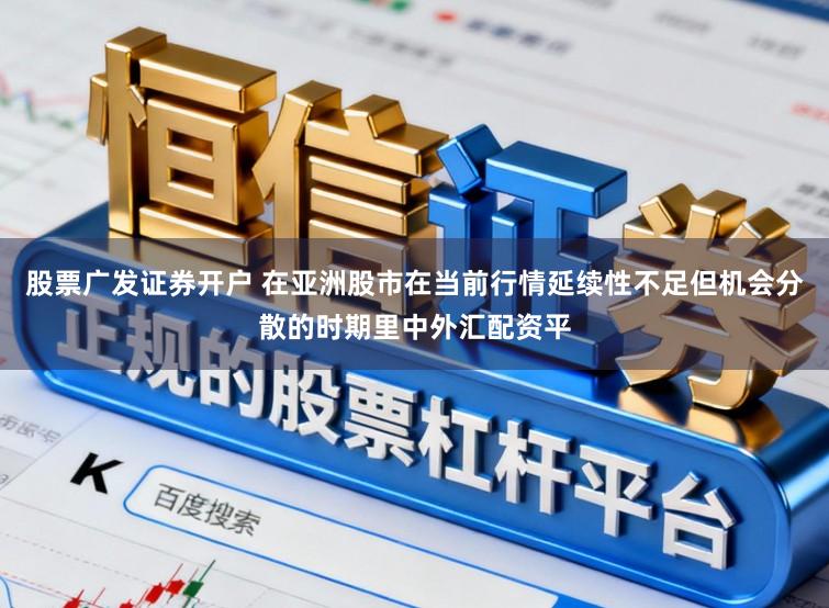 股票廣發(fā)證券開戶 在亞洲股市在當(dāng)前行情延續(xù)性不足但機(jī)會(huì)分散的時(shí)期里中外匯配資平