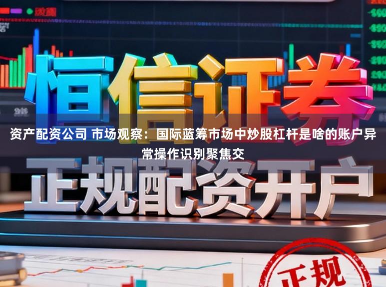 資產(chǎn)配資公司 市場觀察：國際藍(lán)籌市場中炒股杠桿是啥的賬戶異常操作識別聚焦交