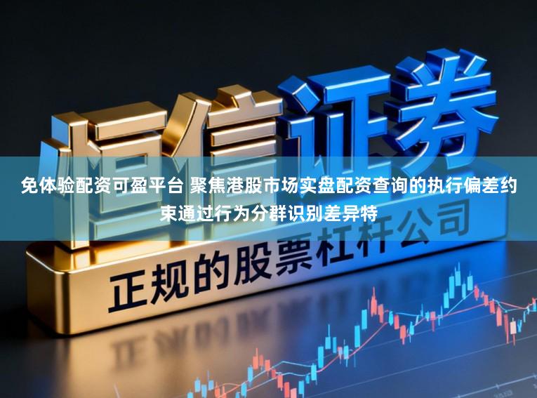 免體驗(yàn)配資可盈平臺 聚焦港股市場實(shí)盤配資查詢的執(zhí)行偏差約束通過行為分群識別差異特