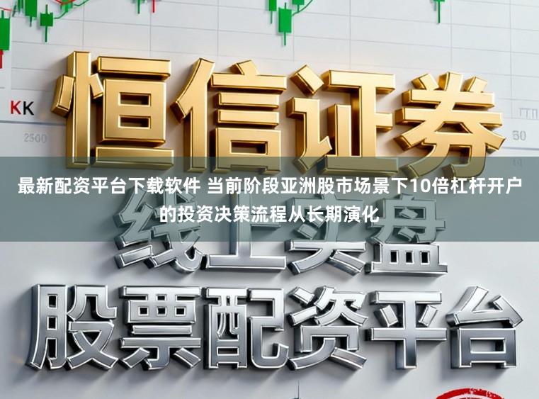 最新配資平臺下載軟件 當(dāng)前階段亞洲股市場景下10倍杠桿開戶的投資決策流程從長期演化