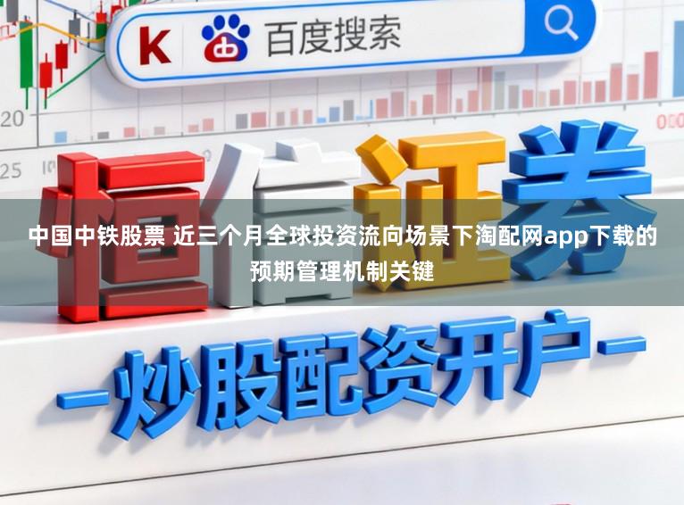 中國中鐵股票 近三個(gè)月全球投資流向場景下淘配網(wǎng)app下載的預(yù)期管理機(jī)制關(guān)鍵