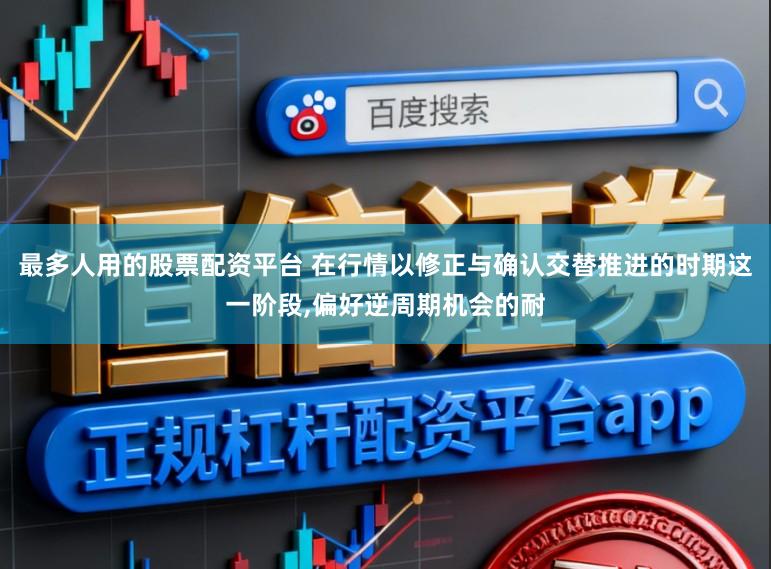 最多人用的股票配資平臺 在行情以修正與確認交替推進的時期這一階段，偏好逆周期機會的耐