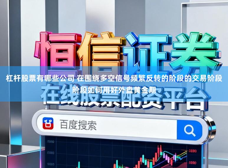 杠桿股票有哪些公司 在圍繞多空信號頻繁反轉的階段的交易階段階段如何用好外盤黃金期